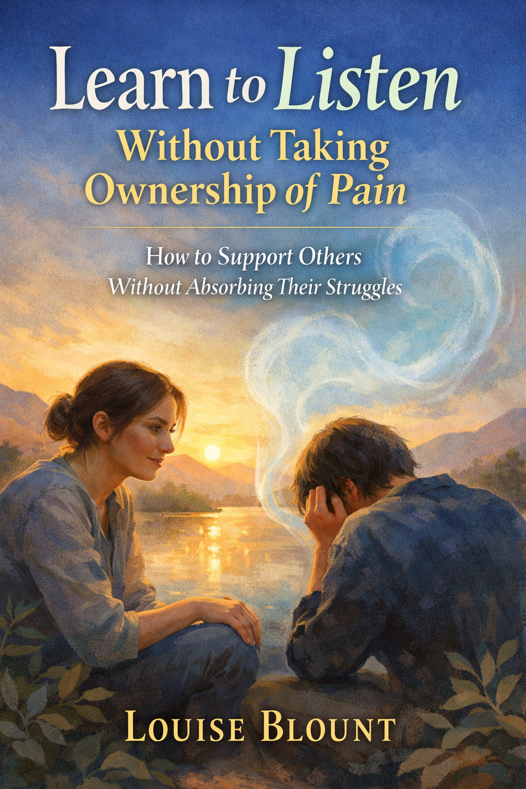 A serene illustrated book cover showing a woman calmly listening to a distressed person by a lakeside at sunset, with soft mountains in the background. A gentle mist shaped like a heart rises between them, symbolizing empathy without emotional absorption. The title “Learn to Listen Without Taking Ownership of Pain” appears at the top, and the author name, Louise Blount, is displayed at the bottom.