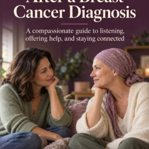 What to Say After a Breast Cancer Diagnosis: A compassionate guide to listening, offering help, and staying connected